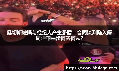 桑切斯被曝与经纪人产生矛盾，合同谈判陷入僵局：下一步何去何从？