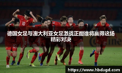 德国女足与澳大利亚女足激战正酣谁将赢得这场精彩对决