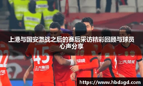 上港与国安激战之后的赛后采访精彩回顾与球员心声分享