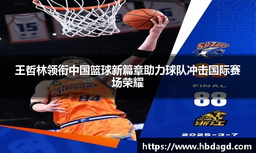 王哲林领衔中国篮球新篇章助力球队冲击国际赛场荣耀
