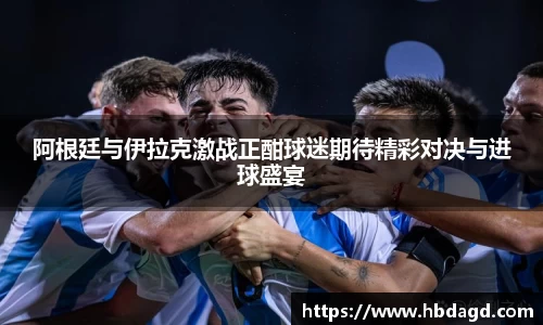 阿根廷与伊拉克激战正酣球迷期待精彩对决与进球盛宴