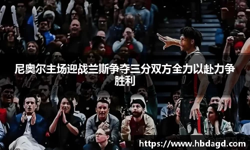 尼奥尔主场迎战兰斯争夺三分双方全力以赴力争胜利