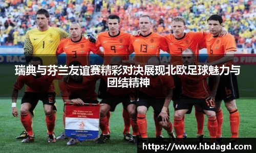 瑞典与芬兰友谊赛精彩对决展现北欧足球魅力与团结精神