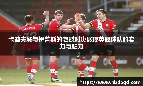 卡迪夫城与伊普斯的激烈对决展现英冠球队的实力与魅力