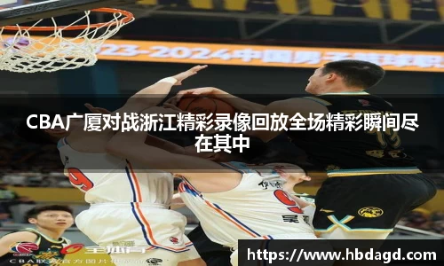 CBA广厦对战浙江精彩录像回放全场精彩瞬间尽在其中