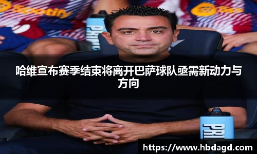 哈维宣布赛季结束将离开巴萨球队亟需新动力与方向