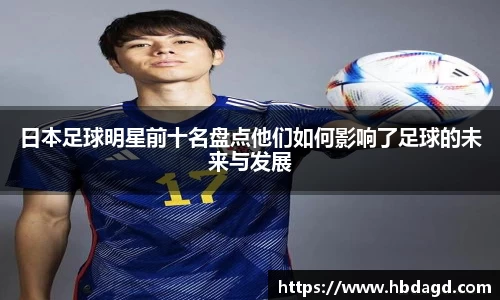 日本足球明星前十名盘点他们如何影响了足球的未来与发展