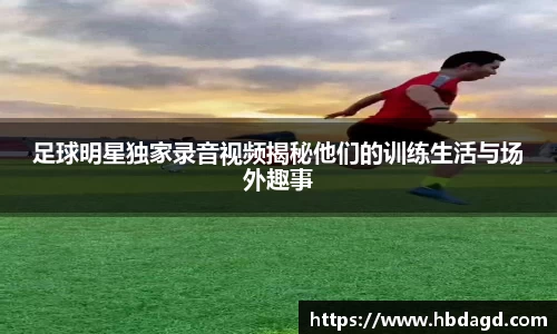 足球明星独家录音视频揭秘他们的训练生活与场外趣事