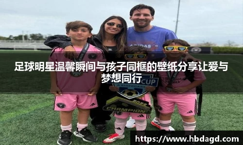 足球明星温馨瞬间与孩子同框的壁纸分享让爱与梦想同行