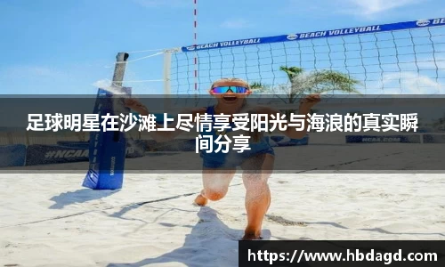 足球明星在沙滩上尽情享受阳光与海浪的真实瞬间分享
