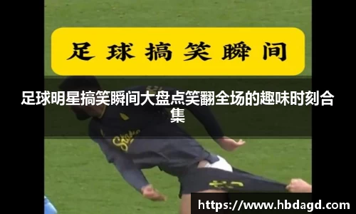 足球明星搞笑瞬间大盘点笑翻全场的趣味时刻合集
