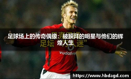 足球场上的传奇偶像：被膜拜的明星与他们的辉煌人生