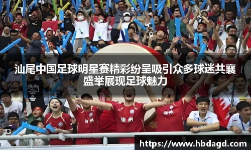 汕尾中国足球明星赛精彩纷呈吸引众多球迷共襄盛举展现足球魅力