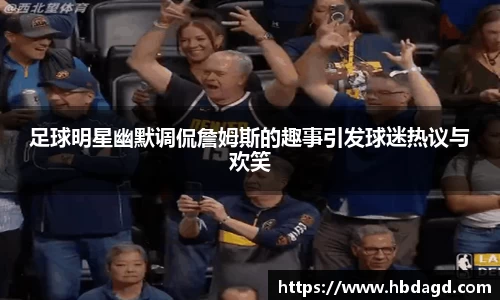 足球明星幽默调侃詹姆斯的趣事引发球迷热议与欢笑