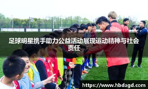 足球明星携手助力公益活动展现运动精神与社会责任